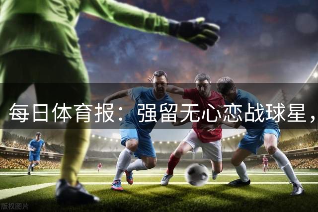 每日体育报：强留无心恋战球星，马竞恐自食其果